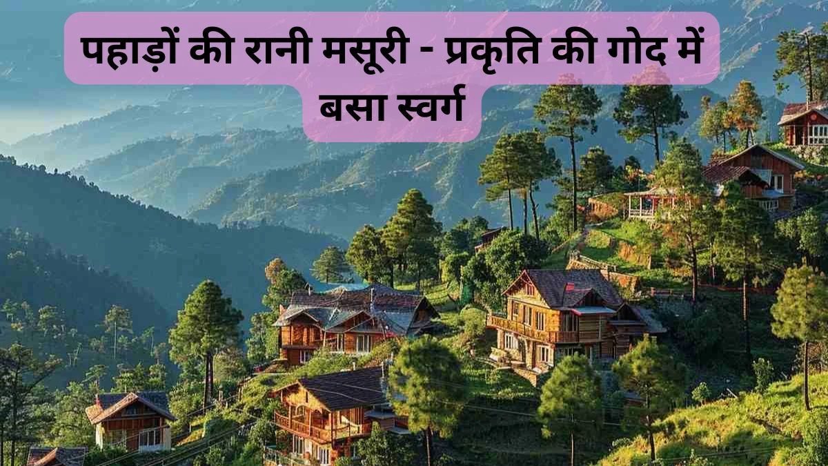 Mussoorie Travel Guide पहाड़ों की रानी मसूरी - प्रकृति की गोद में बसा स्वर्ग