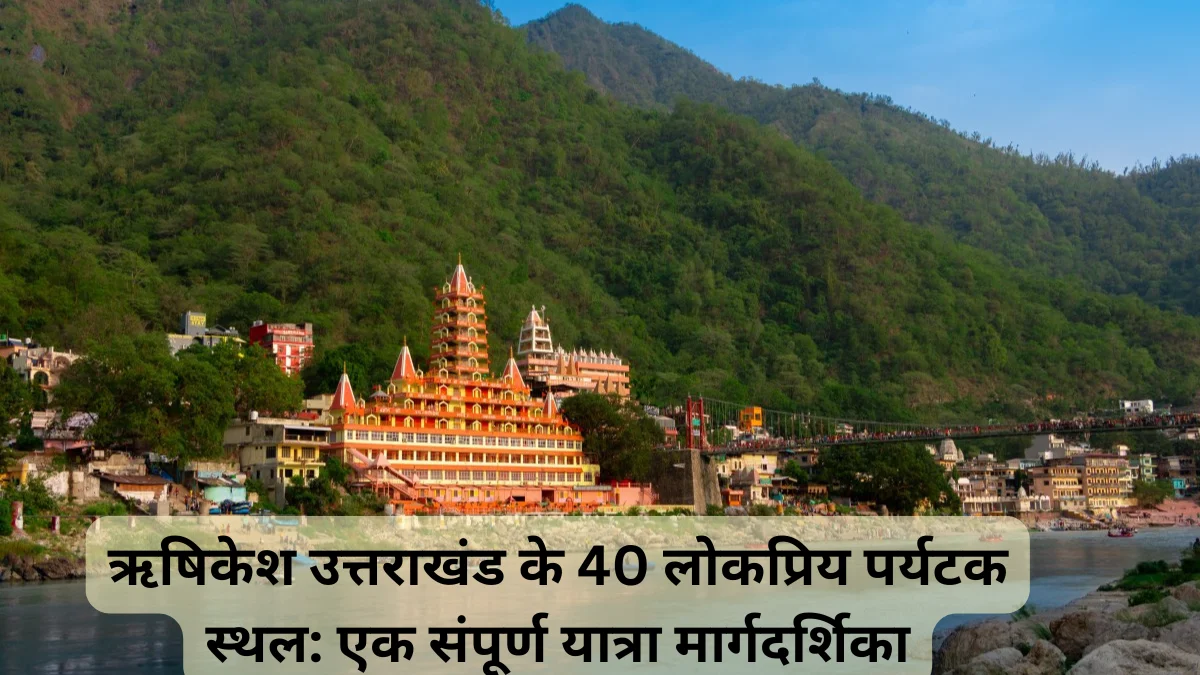 ऋषिकेश उत्तराखंड के 40 लोकप्रिय पर्यटक स्थल: एक संपूर्ण यात्रा मार्गदर्शिका