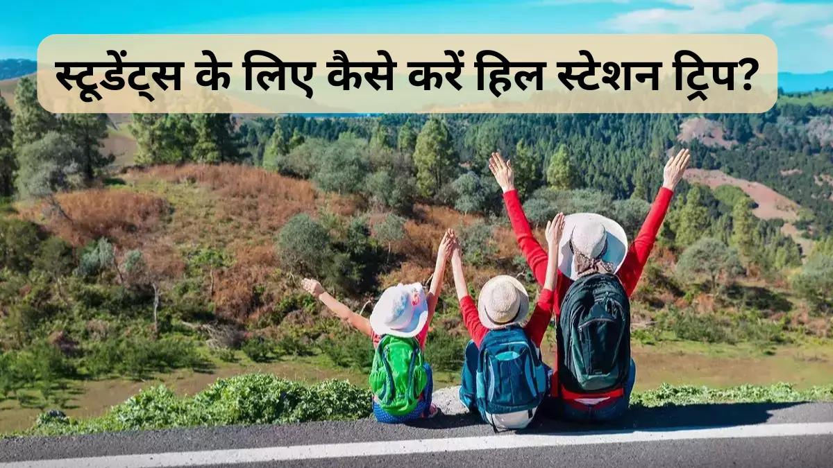 स्टूडेंट्स के लिए कैसे करें हिल स्टेशन ट्रिप?