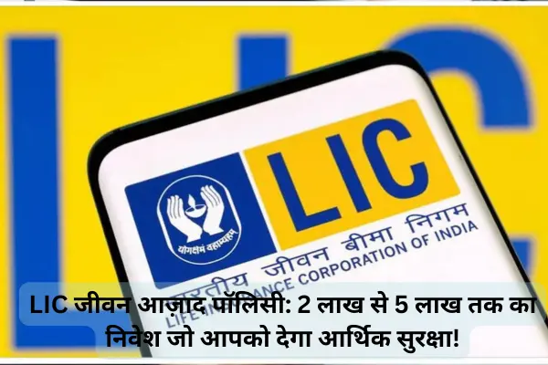 LIC जीवन आज़ाद पॉलिसी: 2 लाख से 5 लाख तक का निवेश जो आपको देगा आर्थिक सुरक्षा!