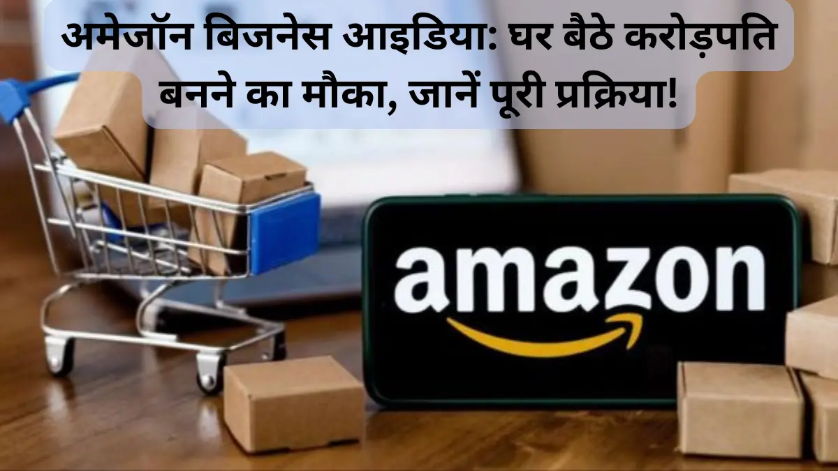 अमेजॉन बिजनेस आइडिया: घर बैठे करोड़पति बनने का मौका, जानें पूरी प्रक्रिया!