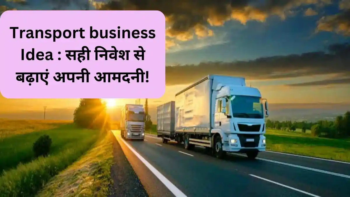 Transport business Idea सही निवेश से बढ़ाएं अपनी आमदनी!